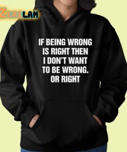 If Being Wrong Is Right I Dont Want To Be Wrong Or Right Shirt 22 1