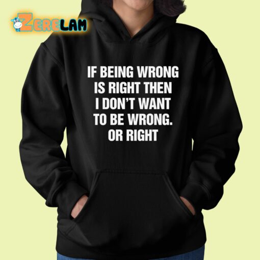 If Being Wrong Is Right I Don’t Want To Be Wrong Or Right Shirt