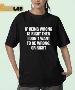 If Being Wrong Is Right I Dont Want To Be Wrong Or Right Shirt 23 1