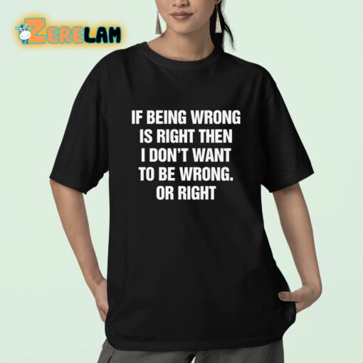 If Being Wrong Is Right I Don’t Want To Be Wrong Or Right Shirt