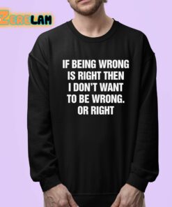 If Being Wrong Is Right I Dont Want To Be Wrong Or Right Shirt 24 1