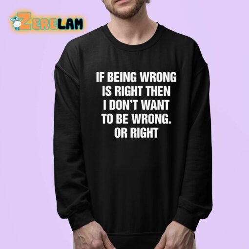 If Being Wrong Is Right I Don’t Want To Be Wrong Or Right Shirt