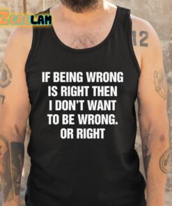 If Being Wrong Is Right I Dont Want To Be Wrong Or Right Shirt 5 1