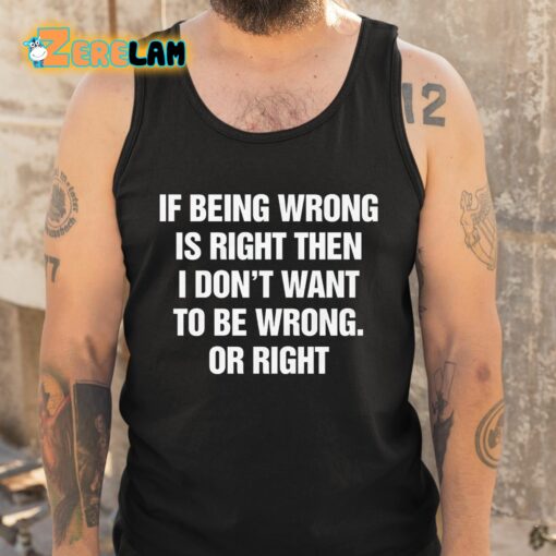 If Being Wrong Is Right I Don’t Want To Be Wrong Or Right Shirt