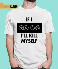 If I Go 0-2 I’ll Kill Myself Shirt