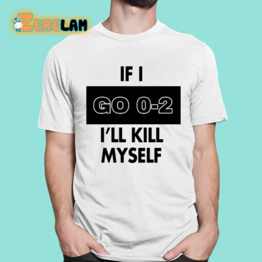 If I Go 0-2 I’ll Kill Myself Shirt