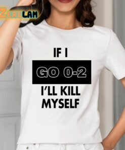 If I Go 0 2 Ill Kill Myself Shirt 2 1