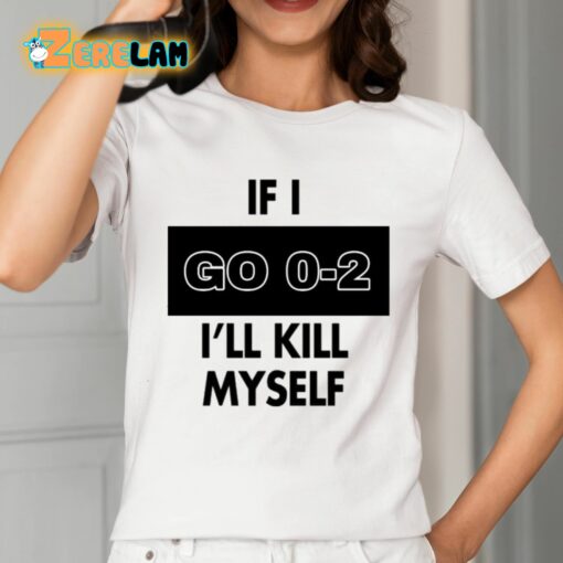 If I Go 0-2 I’ll Kill Myself Shirt