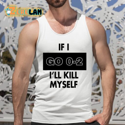 If I Go 0-2 I’ll Kill Myself Shirt