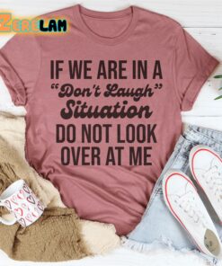 If We Are In A Dont Laugh Situation Do Not Look Over At Me Shirt 1