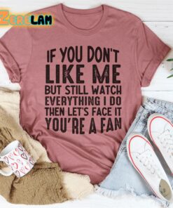 If you do not like me but still watch everything I do then lets face it you are a fan shirt 2