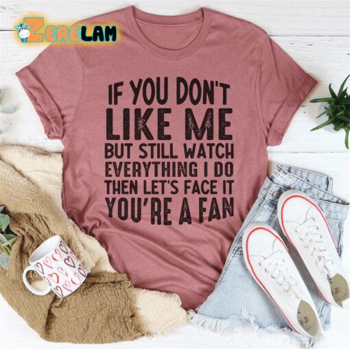 If you do not like me but still watch everything I do then let’s face it you are a fan shirt