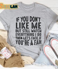 If you do not like me but still watch everything I do then lets face it you are a fan shirt 3