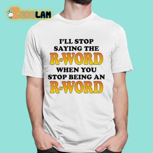 I’ll Stop Saying The R-word When You Stop Being An R-word Shirt