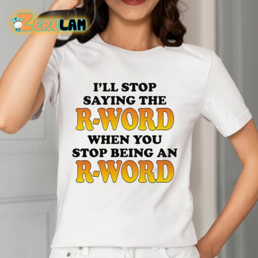 I’ll Stop Saying The R-word When You Stop Being An R-word Shirt