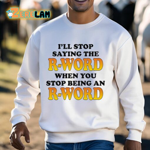 I’ll Stop Saying The R-word When You Stop Being An R-word Shirt