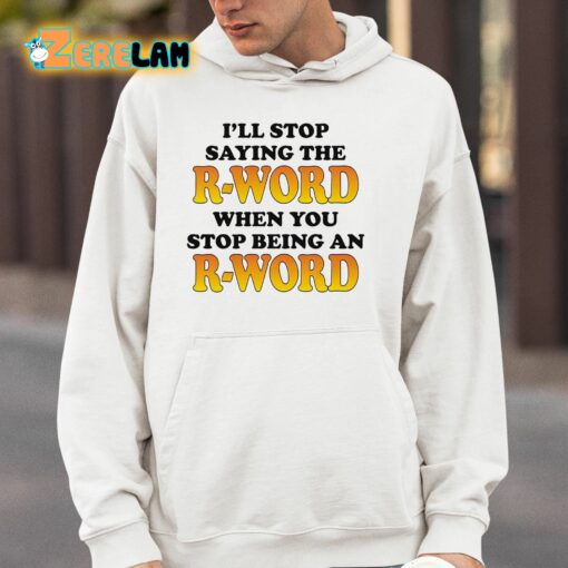 I’ll Stop Saying The R-word When You Stop Being An R-word Shirt