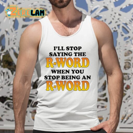 I’ll Stop Saying The R-word When You Stop Being An R-word Shirt