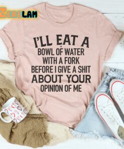 Ill eat a bowl of water with a fork before I give a shit about your opinion of me shirt 2