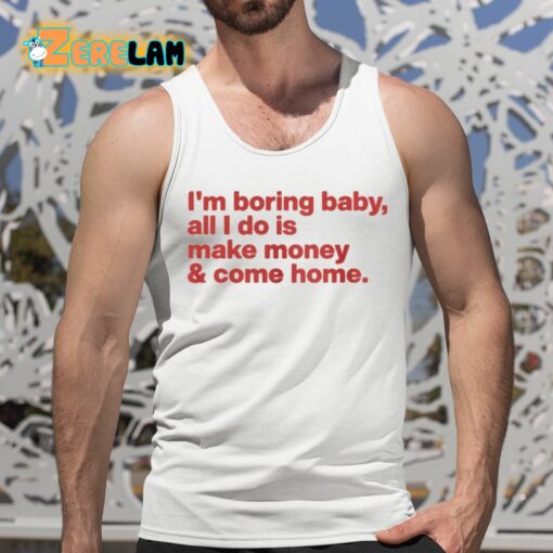 I’m Boring Baby All I Do Is Make Money And Come Home Shirt