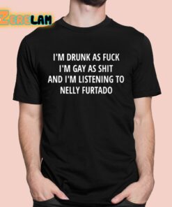 I’m Drunk As Fuck I’m Gay As Shit And I’m Listening To Nelly Furtado Shirt