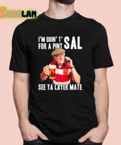 Im Goin T For A Pint Sal See Ya Later Mate Shirt 1 1