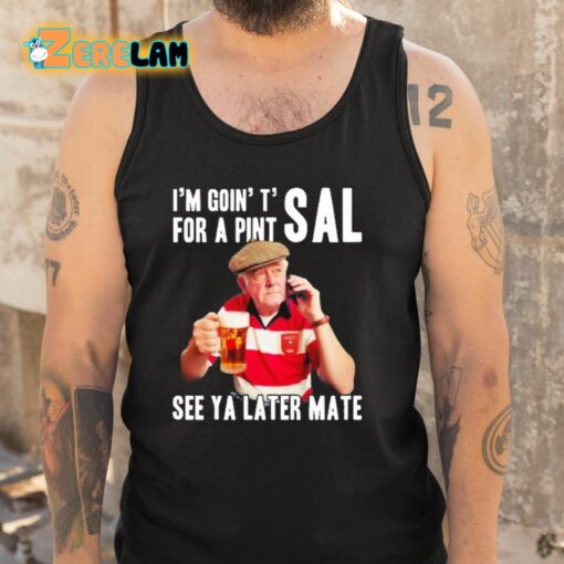 I’m Goin’ T’ For A Pint Sal See Ya Later Mate Shirt