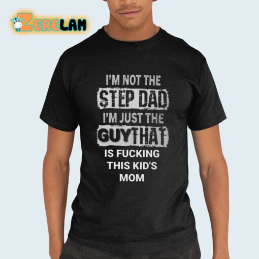 I’m Not The Step Dad I’m Just The Guy That Is Fucking This Kid’s Mom Shirt