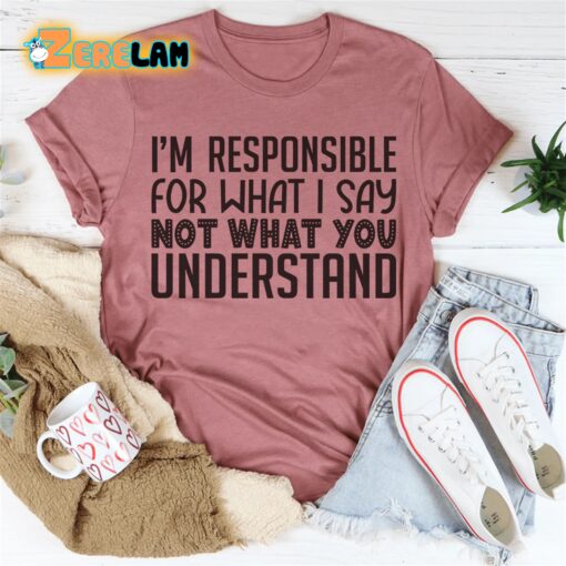 I’m Responsible For What I Say Not What You Understand Shirt