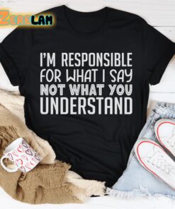 Im Responsible For What I Say Not What You Understand Shirt 2