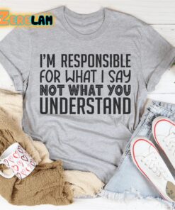 Im Responsible For What I Say Not What You Understand Shirt 3