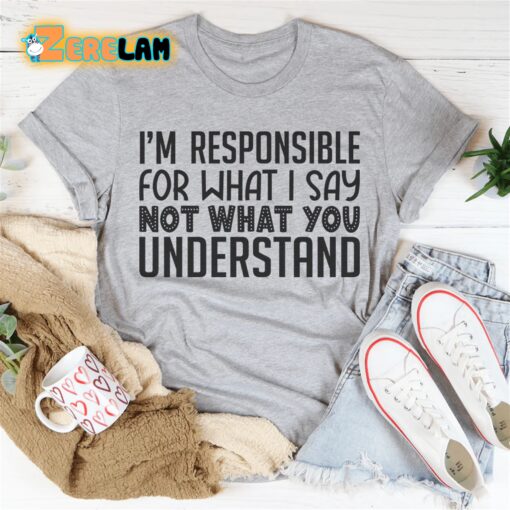 I’m Responsible For What I Say Not What You Understand Shirt