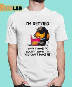 Im Retired I Dont Have To I Dont Want To You Cant Make Me Shirt 1 1