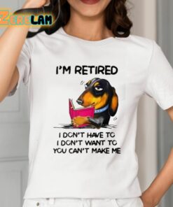 Im Retired I Dont Have To I Dont Want To You Cant Make Me Shirt 2 1
