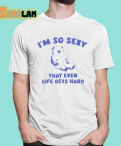 Im So Sexy That Even Life Gets Hard Bear Shirt 1 1