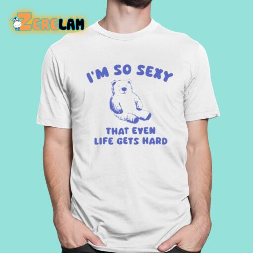 I’m So Sexy That Even Life Gets Hard Bear Shirt