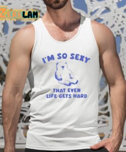 Im So Sexy That Even Life Gets Hard Bear Shirt 5 1