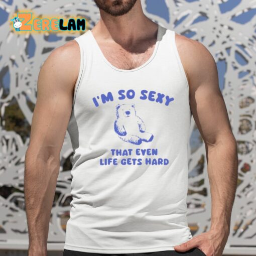 I’m So Sexy That Even Life Gets Hard Bear Shirt