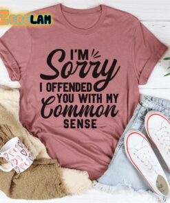 I’m Sorry I Offended You With My Common Sense Shirt