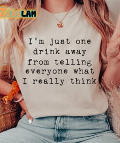 Im just one drink away from telling everyone what I really think shirt 1