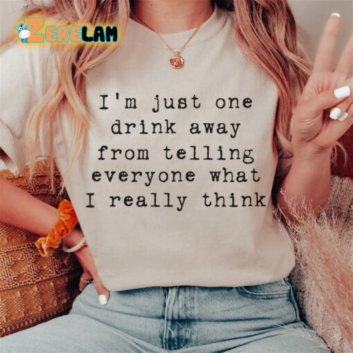 I’m just one drink away from telling everyone what I really think shirt