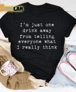 Im just one drink away from telling everyone what I really think shirt 2