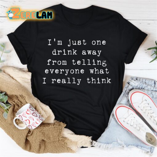 I’m just one drink away from telling everyone what I really think shirt