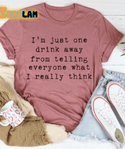 Im just one drink away from telling everyone what I really think shirt 3