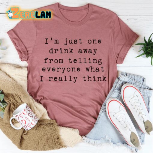 I’m just one drink away from telling everyone what I really think shirt