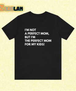 I’m not a perfect mom but I am the the perfect mom for my kids shirt