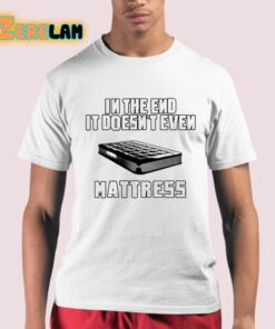 In The End It Doesnt Even Mattress Shirt 21 1