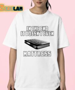 In The End It Doesnt Even Mattress Shirt 23 1