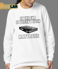 In The End It Doesnt Even Mattress Shirt 24 1