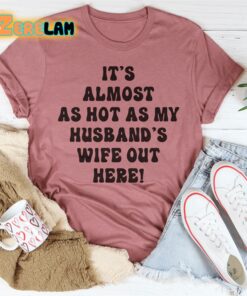 It is Almost As Hot As My Husband’s Wife Out Here shirt